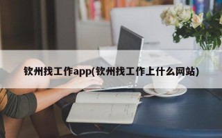 钦州找工作app(钦州找工作上什么网站)