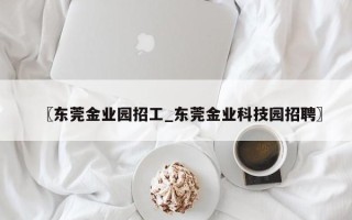 〖东莞金业园招工_东莞金业科技园招聘〗