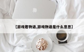 【游戏君物语,游戏物语是什么意思】