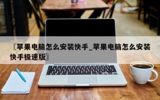 〖苹果电脑怎么安装快手_苹果电脑怎么安装快手极速版〗