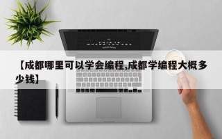 【成都哪里可以学会编程,成都学编程大概多少钱】