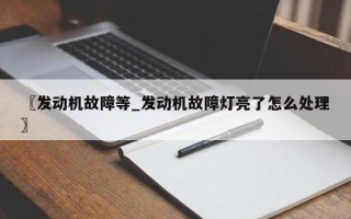 〖发动机故障等_发动机故障灯亮了怎么处理〗
