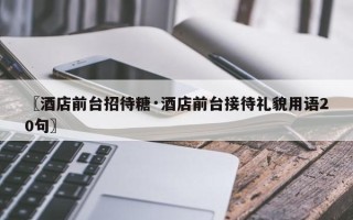 〖酒店前台招待糖·酒店前台接待礼貌用语20句〗
