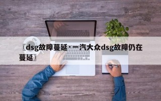 〖dsg故障蔓延·一汽大众dsg故障仍在蔓延〗