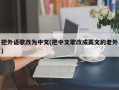 把外语歌改为中文(把中文歌改成英文的老外)