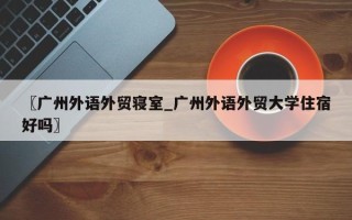〖广州外语外贸寝室_广州外语外贸大学住宿好吗〗