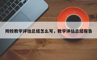 院校教学评估总结怎么写，教学评估总结报告