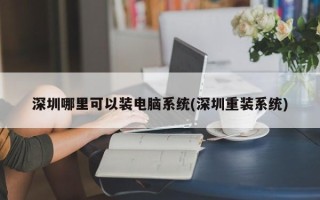 深圳哪里可以装电脑系统(深圳重装系统)