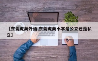 【东莞虎英外语,东莞虎英小学是公立还是私立】