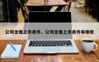 公司主板上市条件，公司主板上市条件有哪些