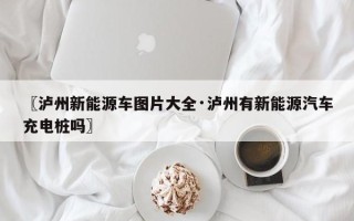 〖泸州新能源车图片大全·泸州有新能源汽车充电桩吗〗