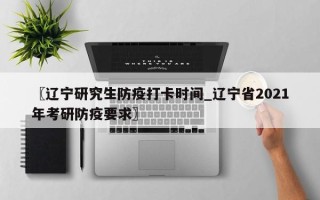 〖辽宁研究生防疫打卡时间_辽宁省2021年考研防疫要求〗