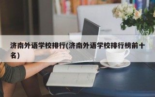 济南外语学校排行(济南外语学校排行榜前十名)