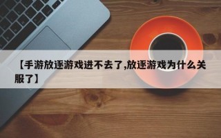 【手游放逐游戏进不去了,放逐游戏为什么关服了】