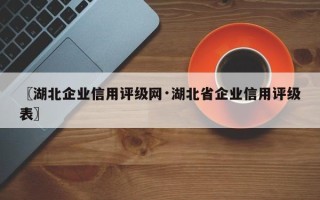 〖湖北企业信用评级网·湖北省企业信用评级表〗