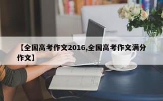 【全国高考作文2016,全国高考作文满分作文】