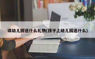 读幼儿园送什么礼物(孩子上幼儿园送什么)