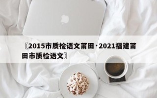 〖2015市质检语文莆田·2021福建莆田市质检语文〗