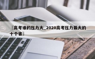〖高考谁的压力大_2020高考压力最大的十个省〗