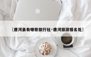 〖唐河县有哪些旅行社·唐河旅游报名处〗