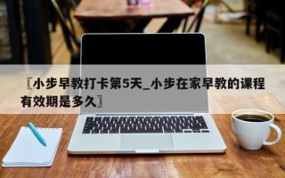 〖小步早教打卡第5天_小步在家早教的课程有效期是多久〗