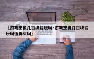 〖游戏主机几百块能玩吗·游戏主机几百块能玩吗值得买吗〗