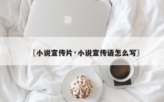 〖小说宣传片·小说宣传语怎么写〗