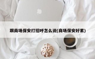 跟商场保安打招呼怎么说(商场保安好累)