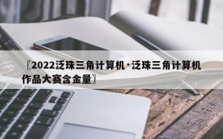 〖2022泛珠三角计算机·泛珠三角计算机作品大赛含金量〗