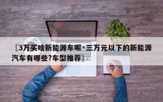 〖3万买啥新能源车呢·三万元以下的新能源汽车有哪些?车型推荐〗