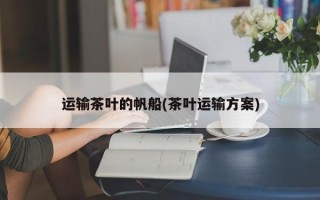 运输茶叶的帆船(茶叶运输方案)
