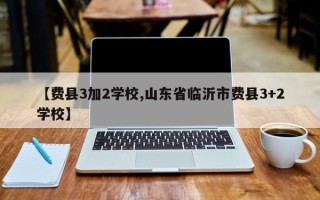 【费县3加2学校,山东省临沂市费县3+2学校】