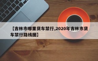 【吉林市哪里货车禁行,2020年吉林市货车禁行路线图】