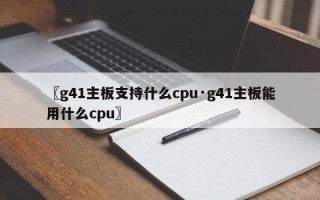 〖g41主板支持什么cpu·g41主板能用什么cpu〗
