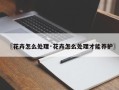 〖花卉怎么处理·花卉怎么处理才能养护〗