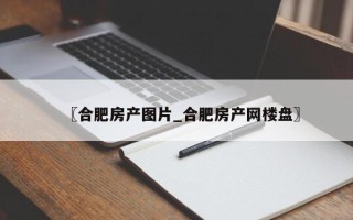 〖合肥房产图片_合肥房产网楼盘〗