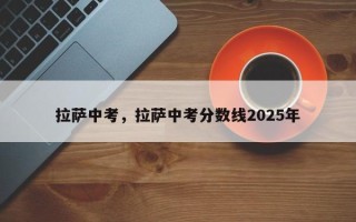 拉萨中考，拉萨中考分数线2025年