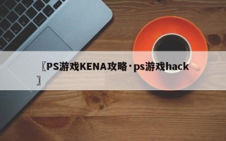 〖PS游戏KENA攻略·ps游戏hack〗