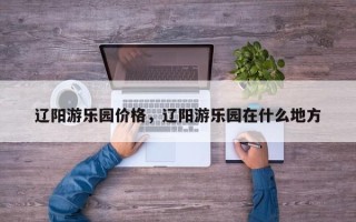 辽阳游乐园价格，辽阳游乐园在什么地方