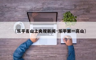〖乐平名山上央视新闻·乐平第一高山〗