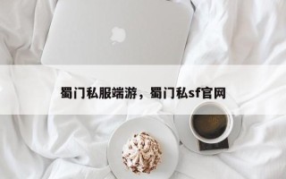蜀门私服端游，蜀门私sf官网