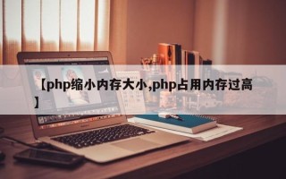 【php缩小内存大小,php占用内存过高】